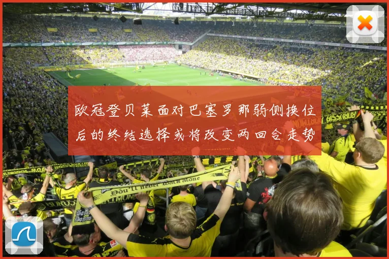 欧冠登贝莱面对巴塞罗那弱侧换位后的终结选择或将改变两回合走势