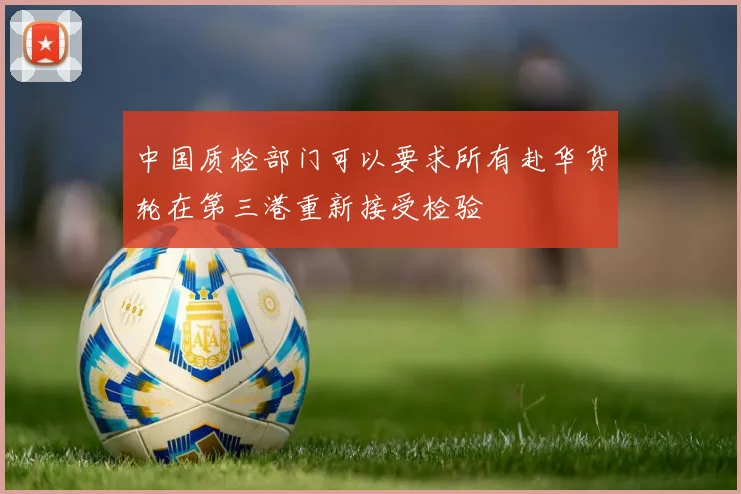 中国质检部门可以要求所有赴华货轮在第三港重新接受检验