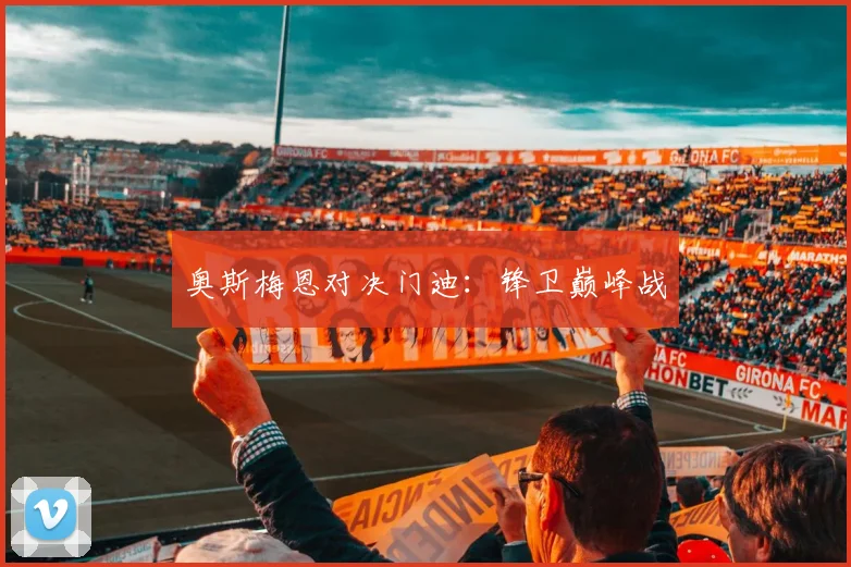 奥斯梅恩对决门迪：锋卫巅峰战