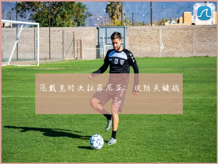 范戴克对决拉菲尼亚:攻防关键战