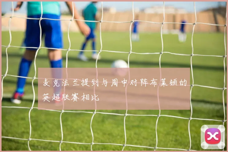 麦克法兰提到与周中对阵布莱顿的英超联赛相比