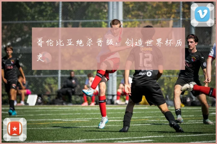 哥伦比亚绝杀晋级,创造世界杯历史