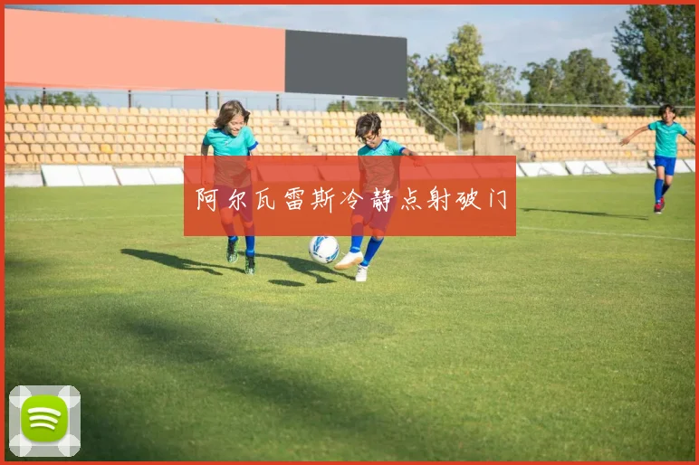 阿尔瓦雷斯冷静点射破门