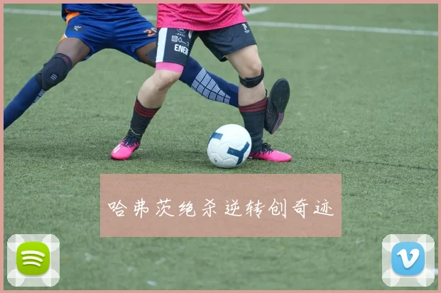哈弗茨绝杀逆转创奇迹
