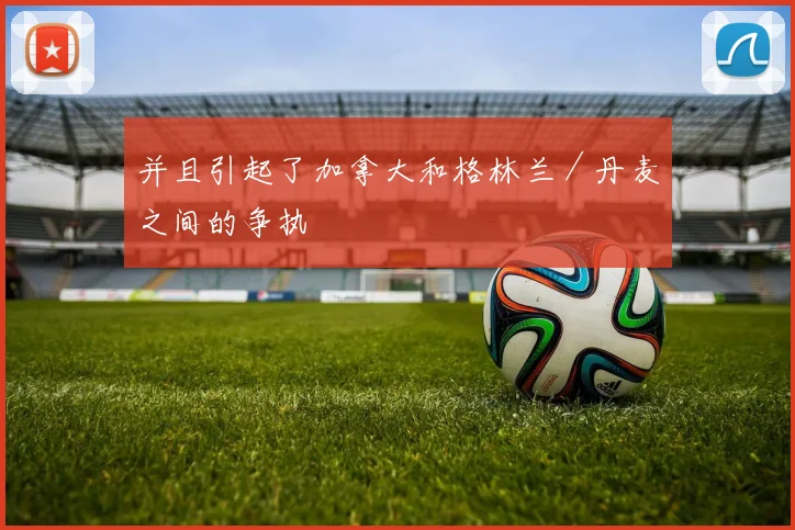 并且引起了加拿大和格林兰／丹麦之间的争执