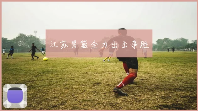 江苏男篮全力出击争胜