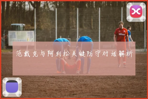 范戴克与阿利松关键防守对话解析