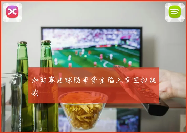 加时赛进球赔率资金陷入多空拉锯战