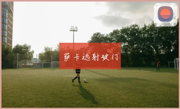 萨卡远射破门