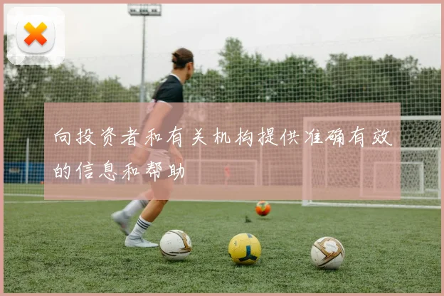 向投资者和有关机构提供准确有效的信息和帮助