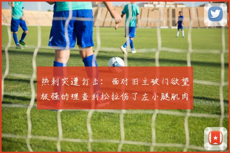 热刺突遭打击：面对旧主破门欲望极强的理查利松拉伤了左小腿肌肉