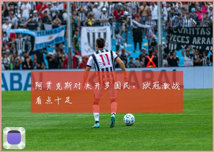阿贾克斯对决开罗国民,欧冠激战看点十足