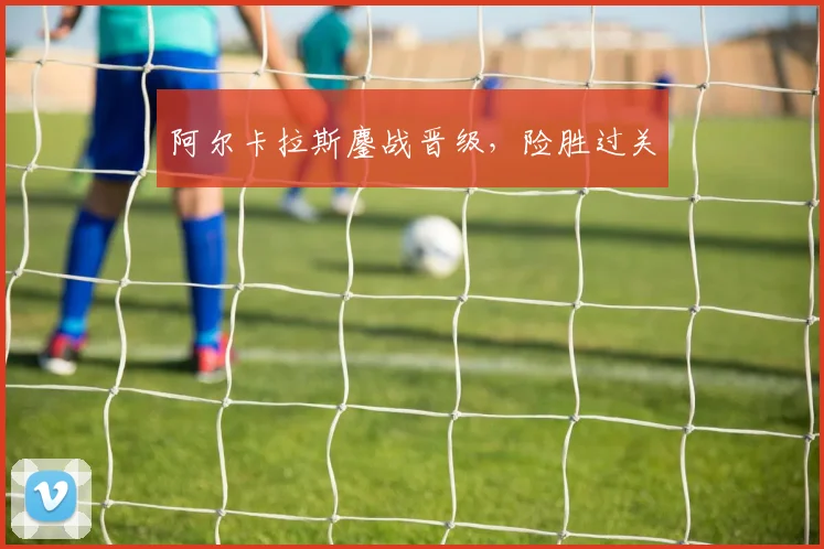 阿尔卡拉斯鏖战晋级,险胜过关