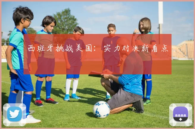 西班牙挑战美国：实力对决新看点