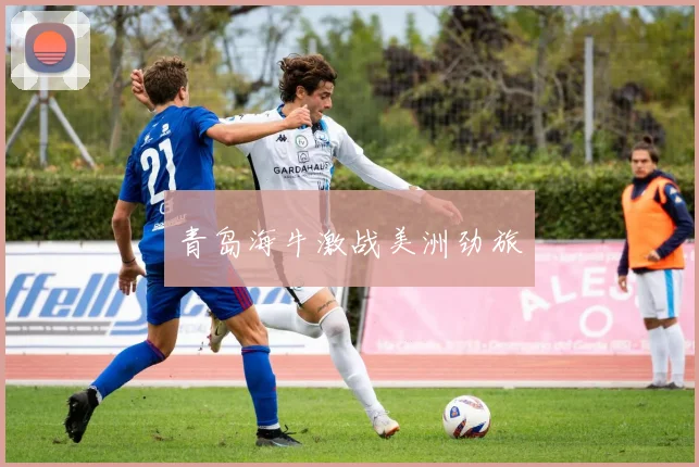 青岛海牛激战美洲劲旅