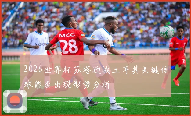 2026世界杯苏塔迎战土耳其关键传球能否出现形势分析