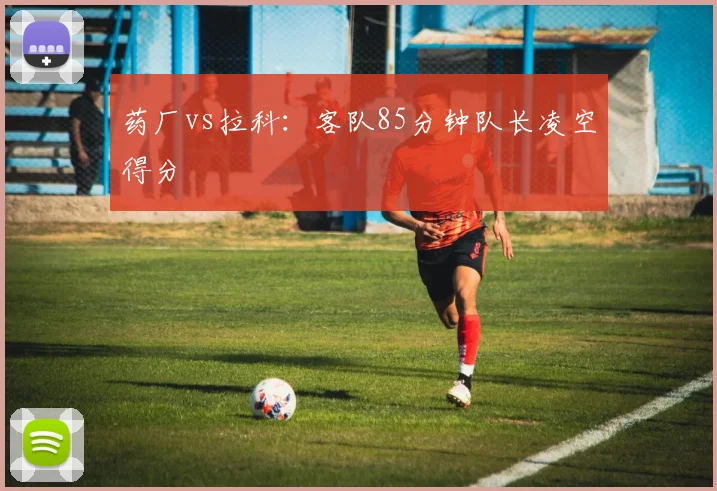 药厂vs拉科:客队85分钟队长凌空得分