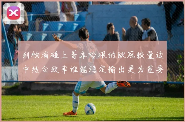 利物浦碰上哥本哈根的欧冠较量边中结合效率谁能稳定输出更为重要