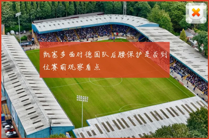 凯塞多面对德国队后腰保护是否到位赛前观察看点