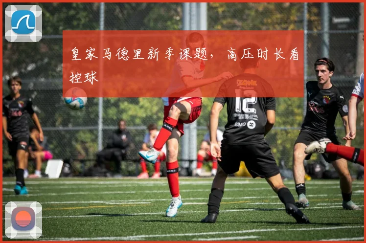 皇家马德里新季课题，高压时长看控球