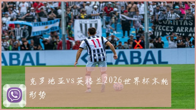 克罗地亚vs英格兰2026世界杯末轮形势