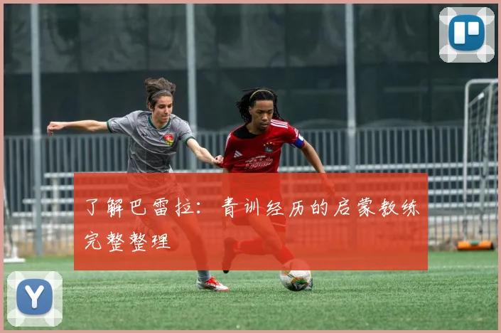 了解巴雷拉:青训经历的启蒙教练完整整理