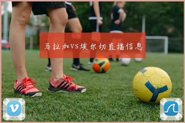 马拉加vs埃尔切直播信息