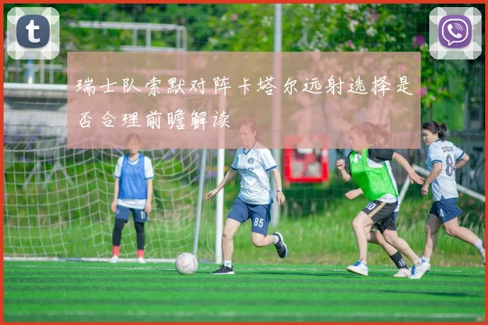 瑞士队索默对阵卡塔尔远射选择是否合理前瞻解读