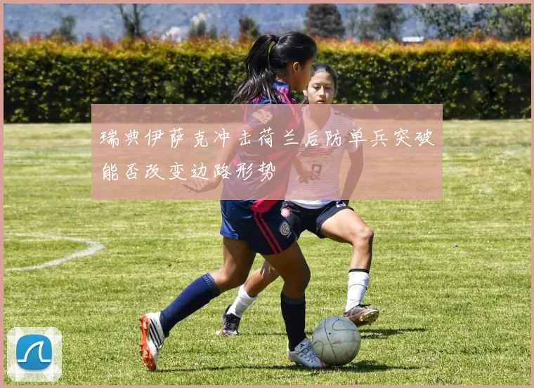瑞典伊萨克冲击荷兰后防单兵突破能否改变边路形势