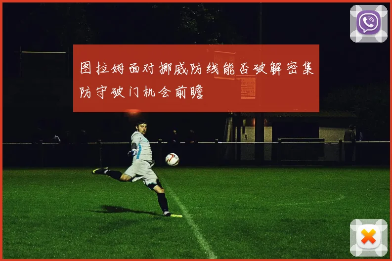图拉姆面对挪威防线能否破解密集防守破门机会前瞻