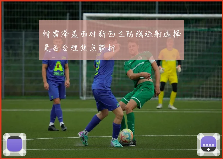 特雷泽盖面对新西兰防线远射选择是否合理焦点解析