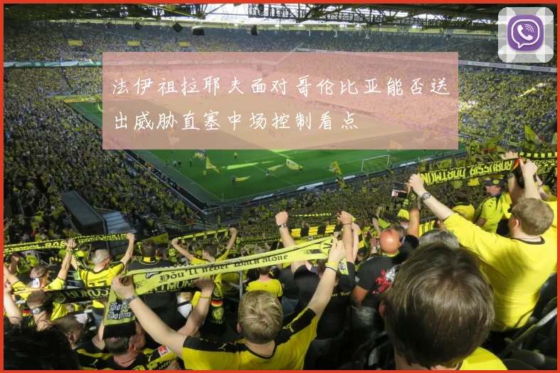 法伊祖拉耶夫面对哥伦比亚能否送出威胁直塞中场控制看点
