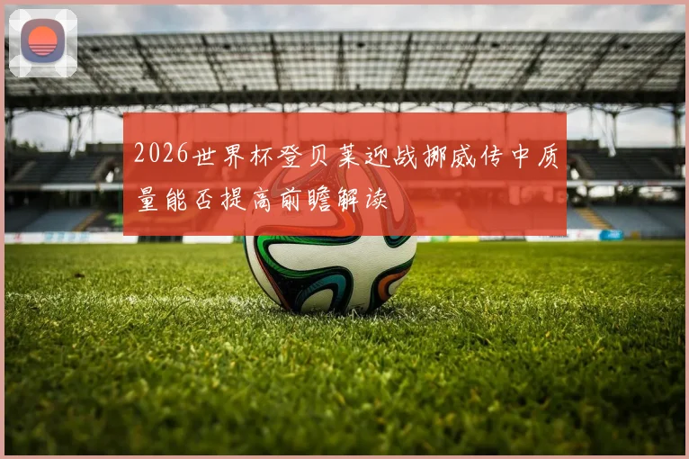 2026世界杯登贝莱迎战挪威传中质量能否提高前瞻解读