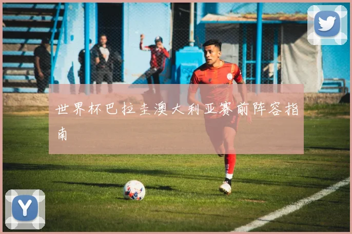 世界杯巴拉圭澳大利亚赛前阵容指南