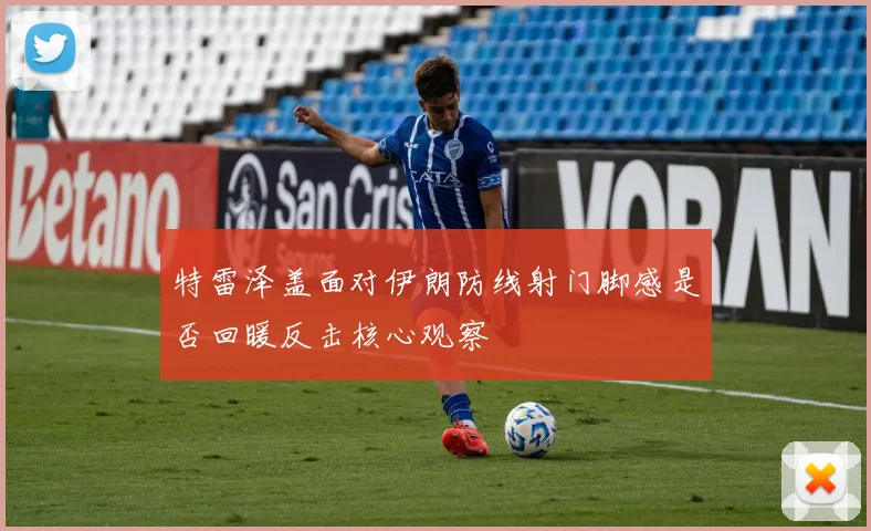 特雷泽盖面对伊朗防线射门脚感是否回暖反击核心观察