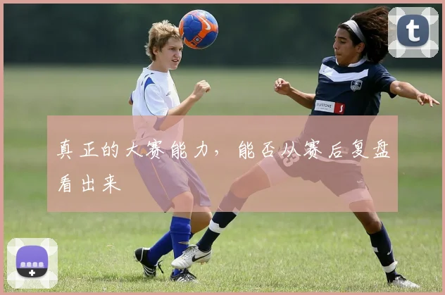 真正的大赛能力,能否从赛后复盘看出来