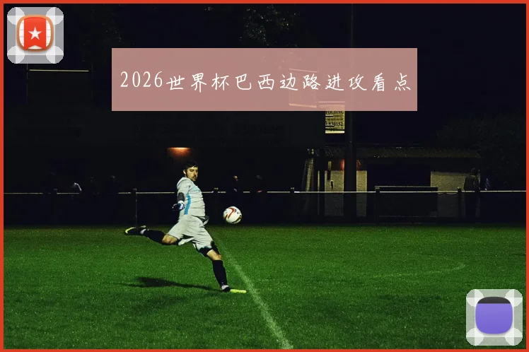 2026世界杯巴西边路进攻看点