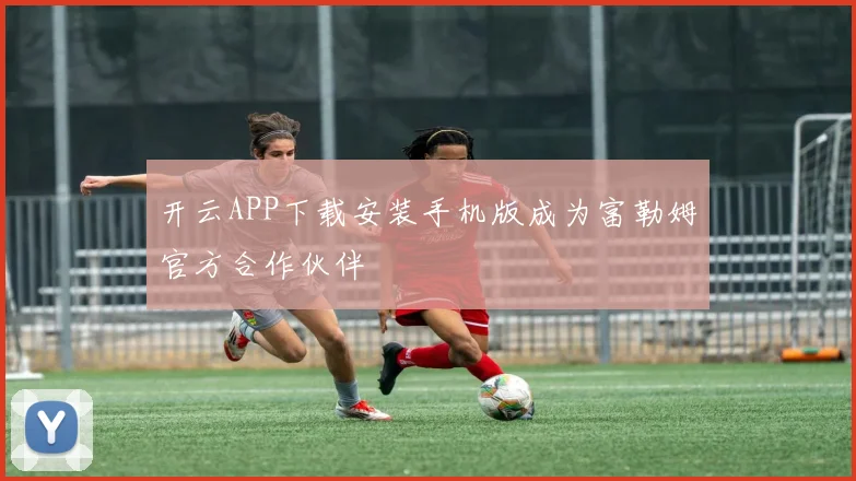 开云APP下载安装手机版成为富勒姆官方合作伙伴