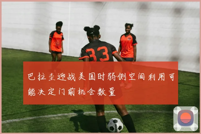 巴拉圭迎战美国时弱侧空间利用可能决定门前机会数量