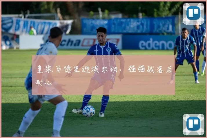 皇家马德里迎埃尔切，强强战落后耐心