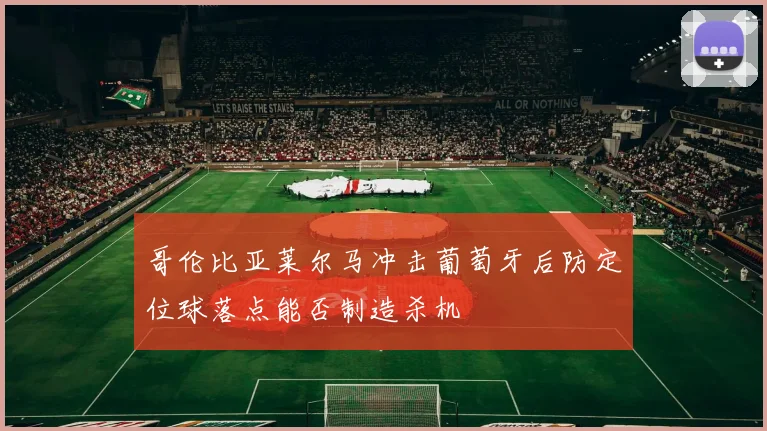 哥伦比亚莱尔马冲击葡萄牙后防定位球落点能否制造杀机