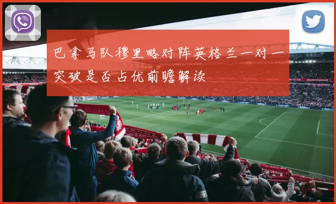 巴拿马队穆里略对阵英格兰一对一突破是否占优前瞻解读