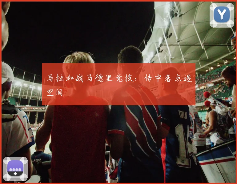马拉加战马德里竞技,传中落点造空间