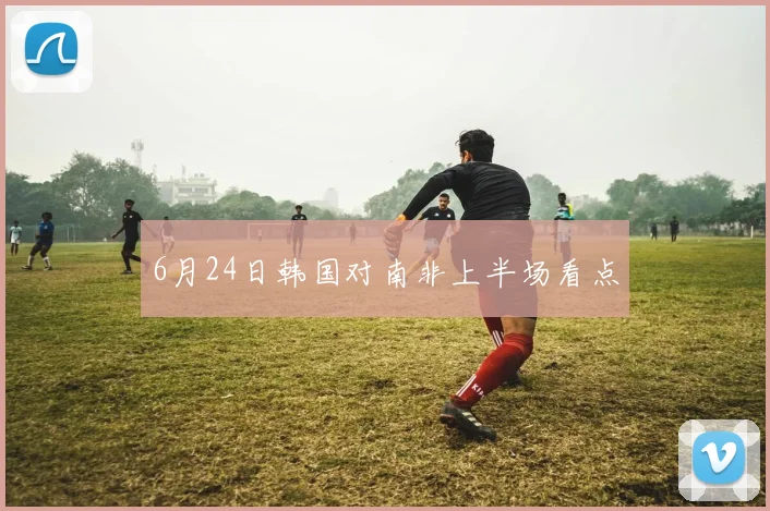 6月24日韩国对南非上半场看点