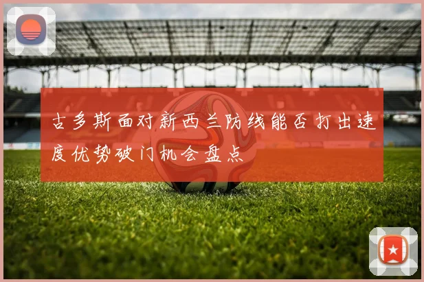 古多斯面对新西兰防线能否打出速度优势破门机会盘点