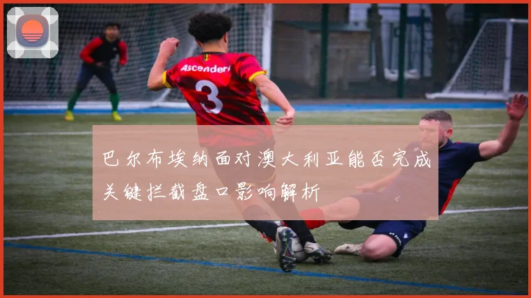 巴尔布埃纳面对澳大利亚能否完成关键拦截盘口影响解析