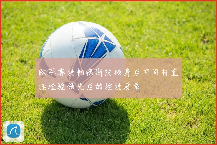 欧冠赛场帕福斯防线身后空间将直接检验领先后的控场质量