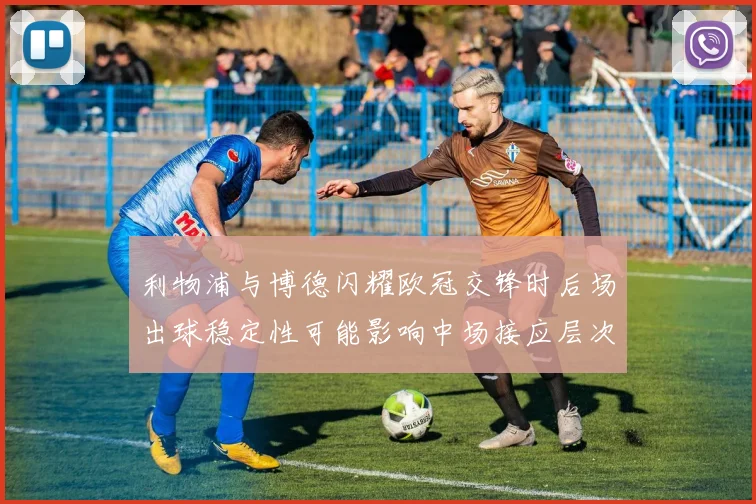 利物浦与博德闪耀欧冠交锋时后场出球稳定性可能影响中场接应层次